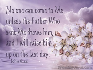 John 6:44 No one can come to Me unless the Father who sent Me draws him ...