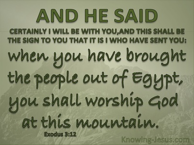 Exodus 3:12 And He Said, “Certainly I Will Be With You, And This Shall Be  The Sign To You That It Is I Who Have Sent You: When You Have Brought The