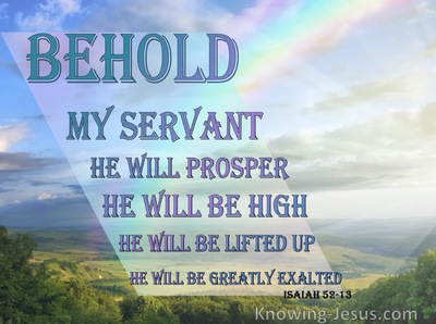 Isaiah 52:13 Behold, My Servant Will Prosper,He Will Be High And Lifted Up  And Greatly Exalted.