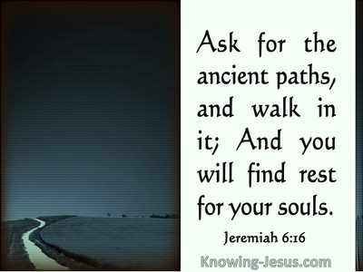 Jeremiah 6:16  See And Ask For The Ancient Paths (sage)