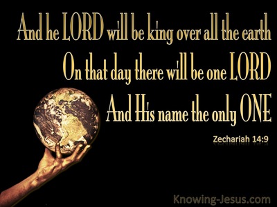 Zechariah 14:9 And The Lord Will Be King Over All The Earth; In That Day  The Lord Will Be The Only One, And His Name The Only One.