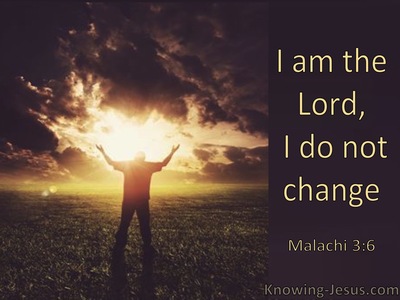 Malachi 3:6 “For I, the Lord, do not change; therefore you, O sons of