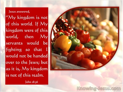 My Kingdom is not of this world (John 18:36), Jesus said, “…
