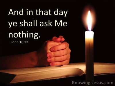 John 16 23 In That Day You Will Not Question Me About Anything Truly Truly I Say To You If You Ask The Father For Anything In My Name He Will Give It