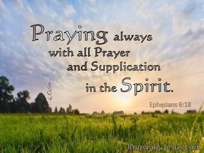 Ephesians 6:18 With all prayer and petition pray at all times in the  Spirit, and with this in view, be on the alert with all perseverance and  petition for all the saints,