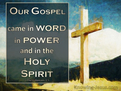 1 Thessalonians 1:5 for our gospel did not come to you in word only, but  also in power and in the Holy Spirit and with full conviction; just as you  know what
