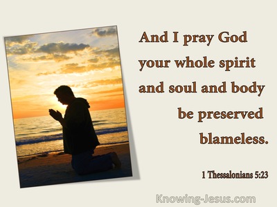 1 Thessalonians 5:23 Now may the God of peace Himself sanctify you  entirely; and may your spirit and soul and body be preserved complete,  without blame at the coming of our Lord