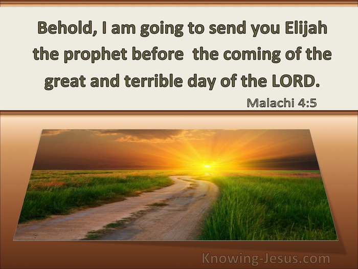 Malachi 4:5-6 “But also look ahead: I'm sending Elijah the prophet to clear  the way for the Big Day of GOD—the decisive Judgment Day! He will convince parents  to look after their