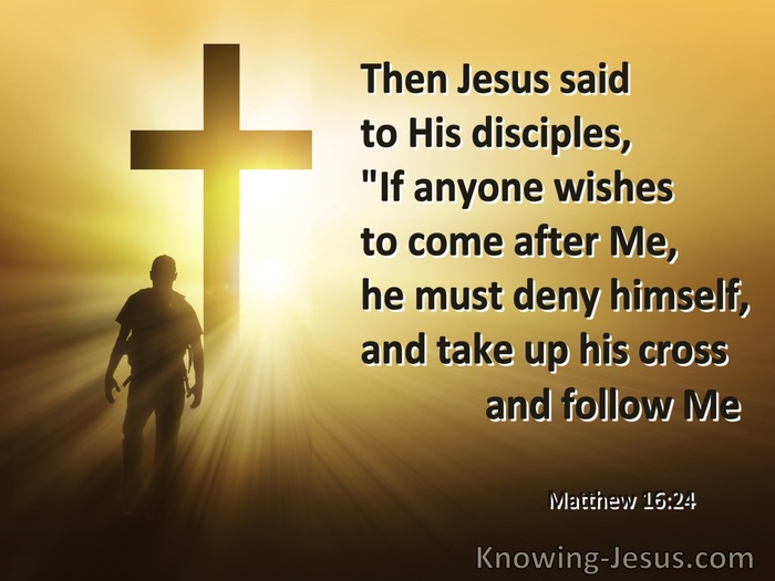 Matthew 16:24 Then Jesus told His disciples, If anyone wants to come after  Me, he must deny himself and take up his cross and follow Me.