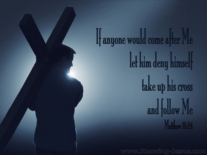 Matthew 16:24 Then Jesus said to His disciples, “If anyone wishes to come  after Me, he must deny himself, and take up his cross and follow Me.