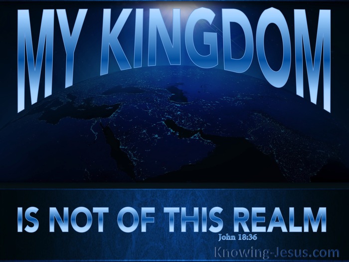 John 18:36  Jesus answered, My kingdom is not of this world: if my kingdom  were of this world, then would my servants fight, that I should not be  delivered to the