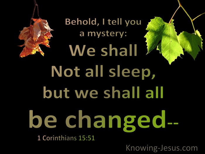 1 Corinthians 15:51 Listen, I tell you a mystery: We will not all sleep,  but we will all be changed