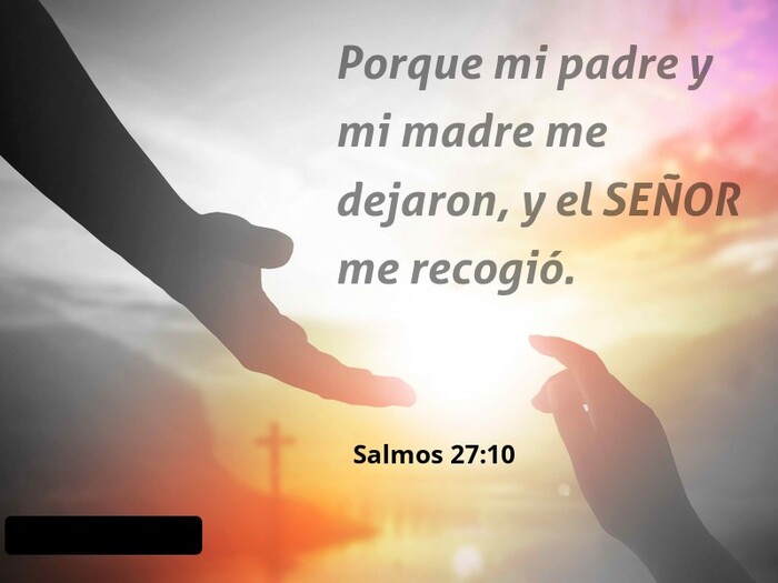 Salmos 27:10 Porque {aunque} mi padre y mi madre me hayan abandonado, el  SEÑOR me recogerá.